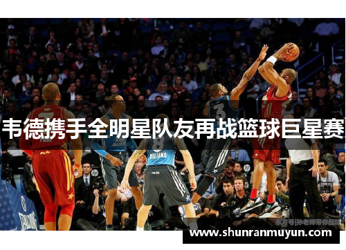 韦德携手全明星队友再战篮球巨星赛