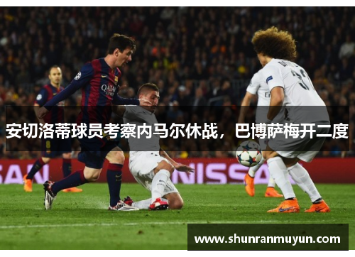 安切洛蒂球员考察内马尔休战，巴博萨梅开二度